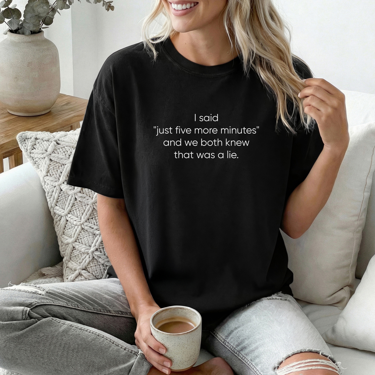 I said "just five more minutes" and we both knew that was a lie Tee