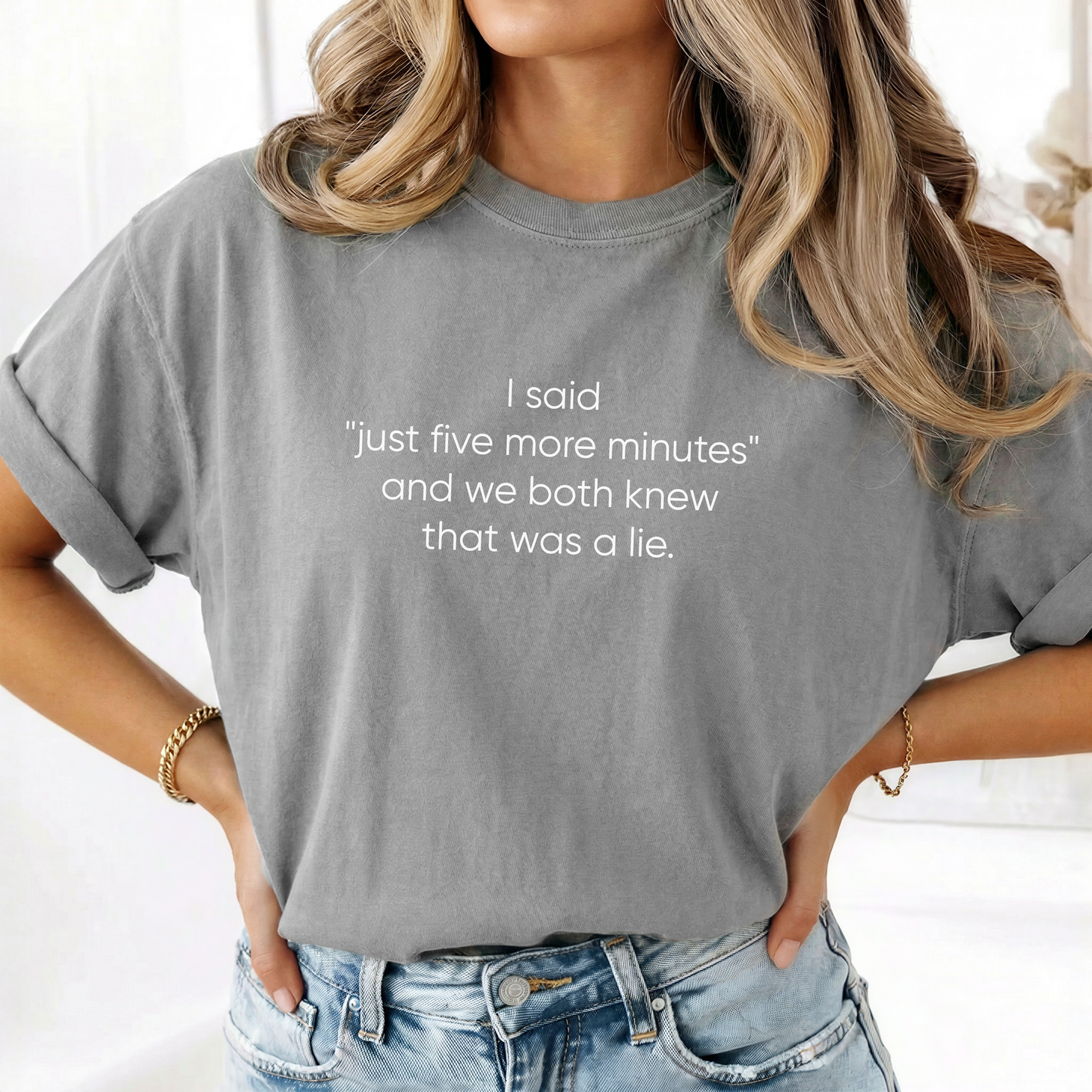 I said "just five more minutes" and we both knew that was a lie Tee
