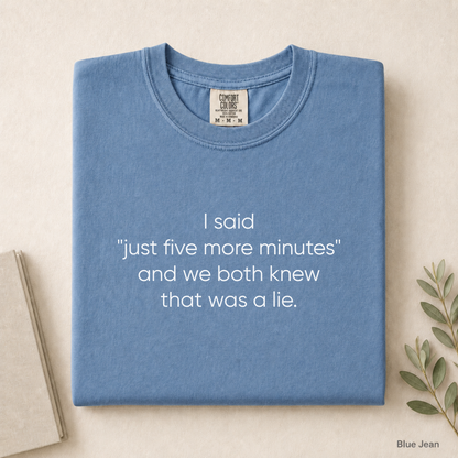I said "just five more minutes" and we both knew that was a lie Tee