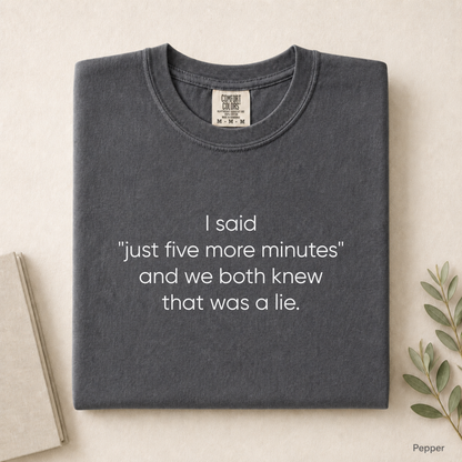 I said "just five more minutes" and we both knew that was a lie Tee